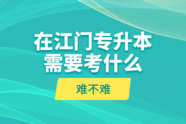 在江門專升本需要考什么？難不難？