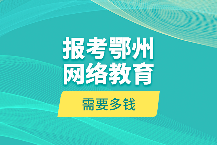 報考鄂州網(wǎng)絡(luò)教育需要多錢？