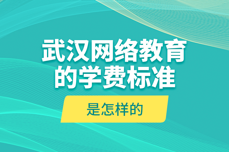 武漢網(wǎng)絡(luò)教育的學(xué)費(fèi)標(biāo)準(zhǔn)是怎樣的？