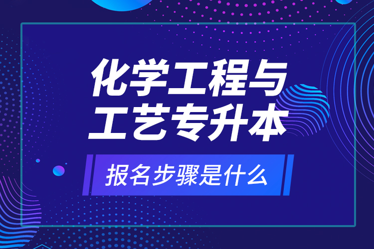 化學(xué)工程與工藝專升本報(bào)名步驟是什么？