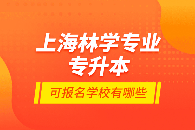 上海林學(xué)專業(yè)專升本可報名學(xué)校有哪些？