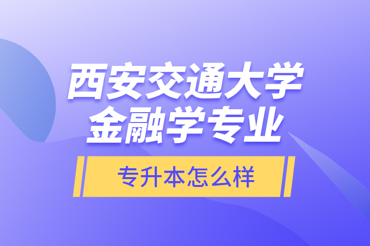 西安交通大學金融學專業(yè)專升本怎么樣？