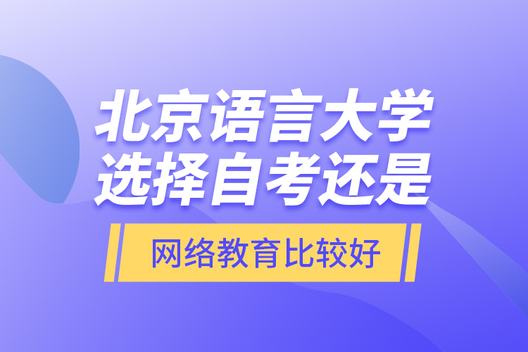 北京語言大學(xué)選擇自考還是網(wǎng)絡(luò)教育比較好？