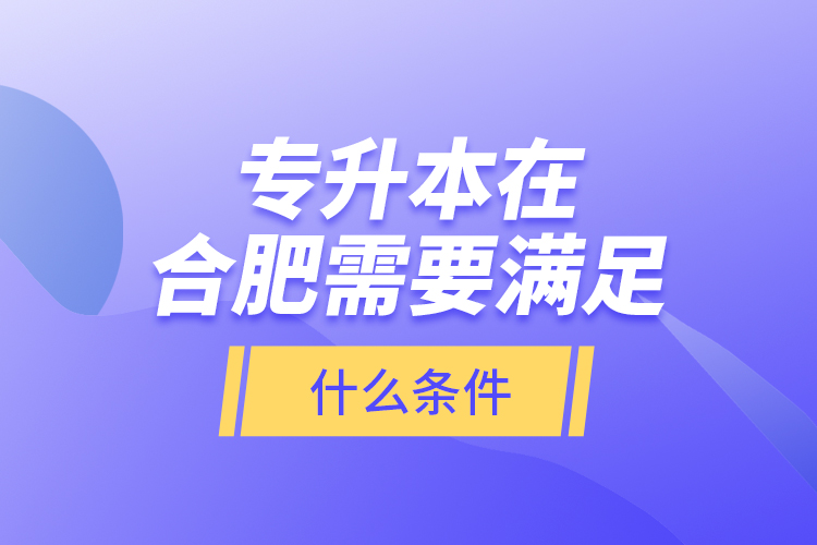 專升本在合肥需要滿足什么條件？