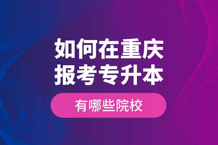 如何在重慶報(bào)考專升本，有哪些院校？