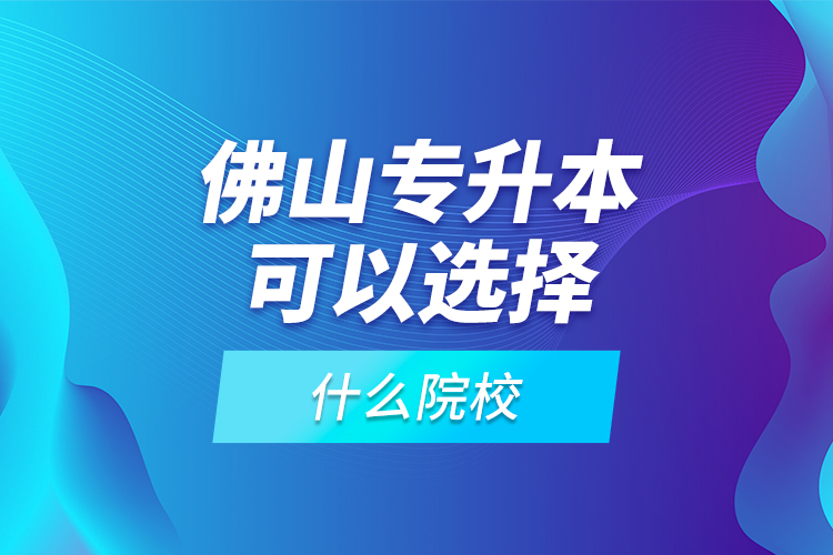 佛山專(zhuān)升本可以選擇什么院校？