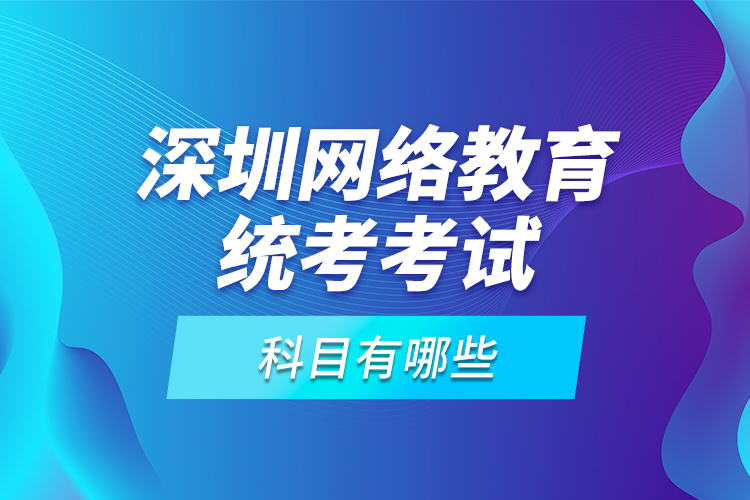 深圳網(wǎng)絡(luò)教育統(tǒng)考考試科目有哪些？