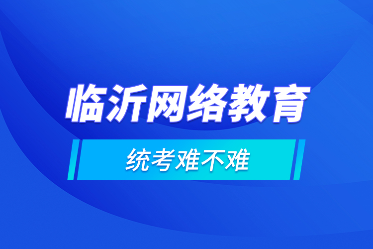 臨沂網(wǎng)絡(luò)教育的統(tǒng)考難不難？