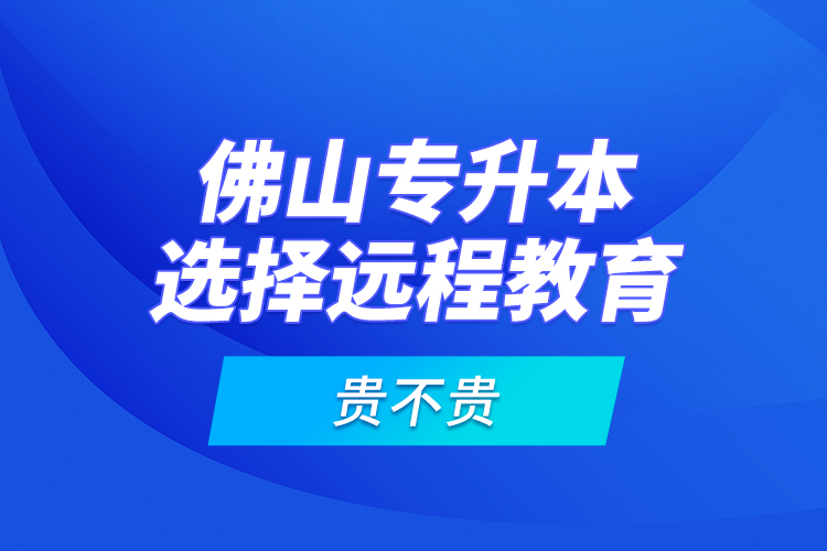 佛山專升本選擇遠(yuǎn)程教育貴不貴？