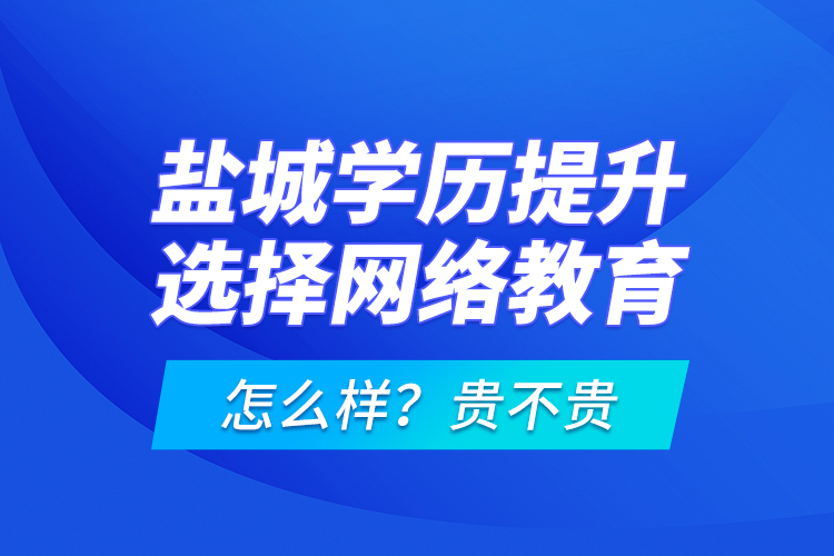 鹽城學(xué)歷提升選擇網(wǎng)絡(luò)教育怎么樣？貴不貴？