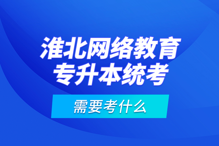 淮北網(wǎng)絡(luò)教育專升本統(tǒng)考需要考什么？