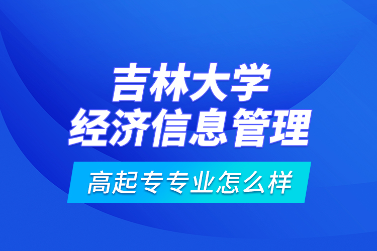 吉林大學經(jīng)濟信息管理高起專專業(yè)怎么樣？