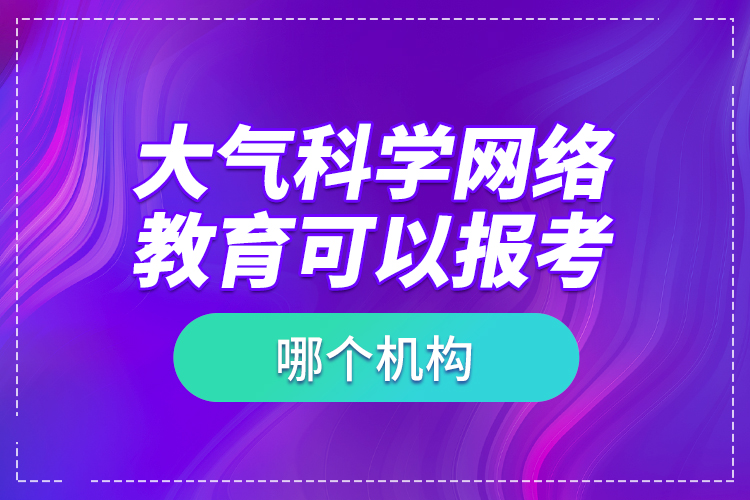 大氣科學(xué)網(wǎng)絡(luò)教育可以報(bào)考哪個(gè)機(jī)構(gòu)？