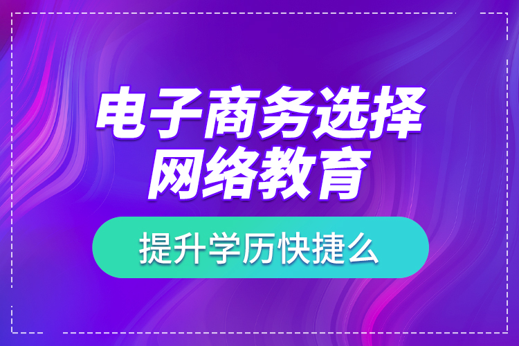 電子商務(wù)選擇網(wǎng)絡(luò)教育提升學(xué)歷快捷么？