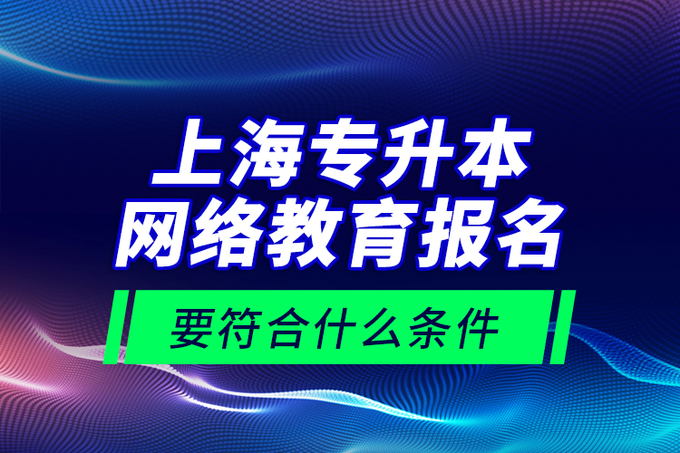 上海專升本網(wǎng)絡(luò)教育報(bào)名要符合什么條件？