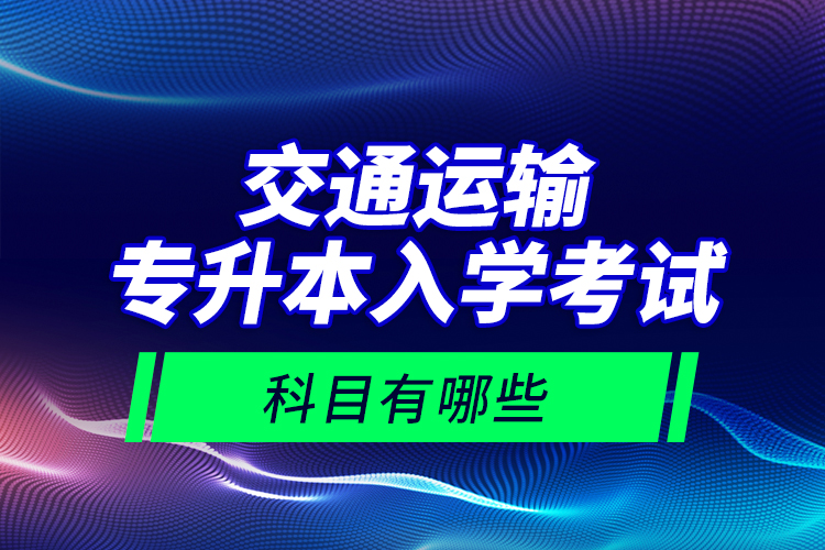 交通運(yùn)輸專升本入學(xué)考試科目有哪些？