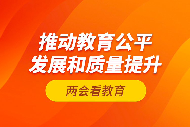 兩會(huì)看教育：推動(dòng)教育公平發(fā)展和質(zhì)量提升