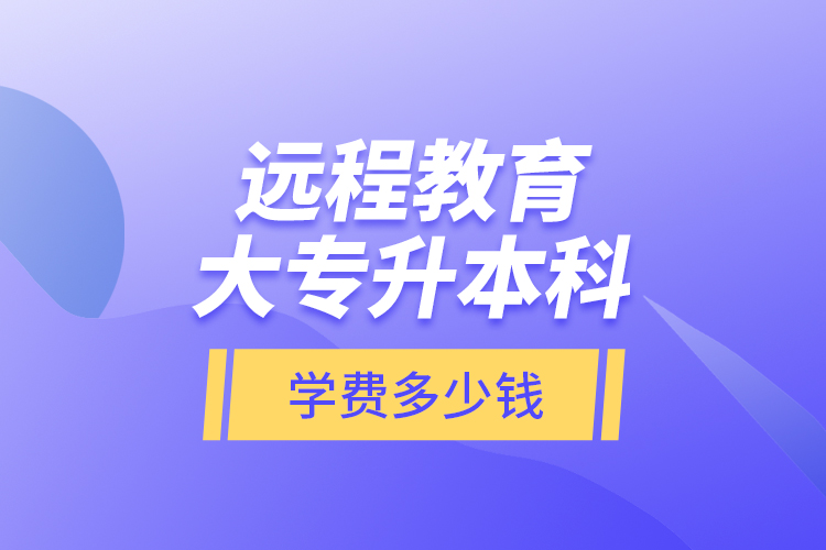 遠(yuǎn)程教育大專升本科學(xué)費多少錢