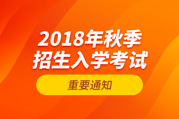 2018年秋季招生入學考試的重要通知