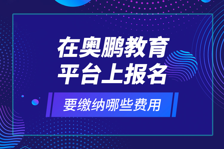 在奧鵬教育平臺(tái)上報(bào)名要繳納哪些費(fèi)用？