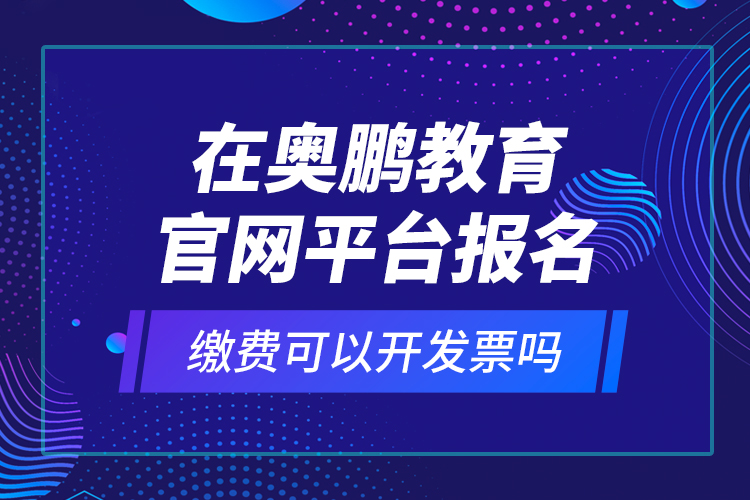 在奧鵬教育官網(wǎng)平臺(tái)報(bào)名繳費(fèi)可以開發(fā)票嗎？