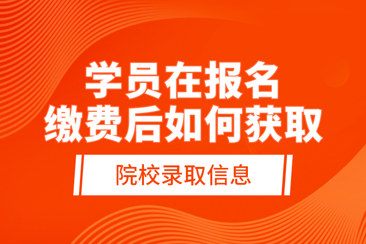 學員在報名繳費后，如何獲取院校錄取信息？