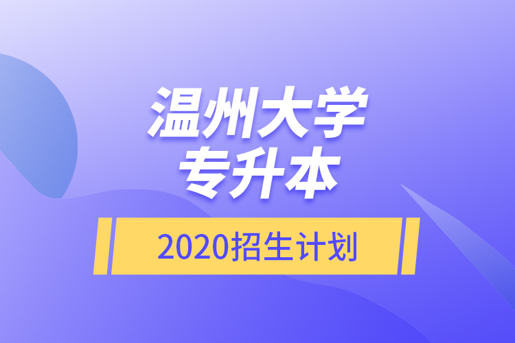 溫州大學(xué)專(zhuān)升本2020招生計(jì)劃