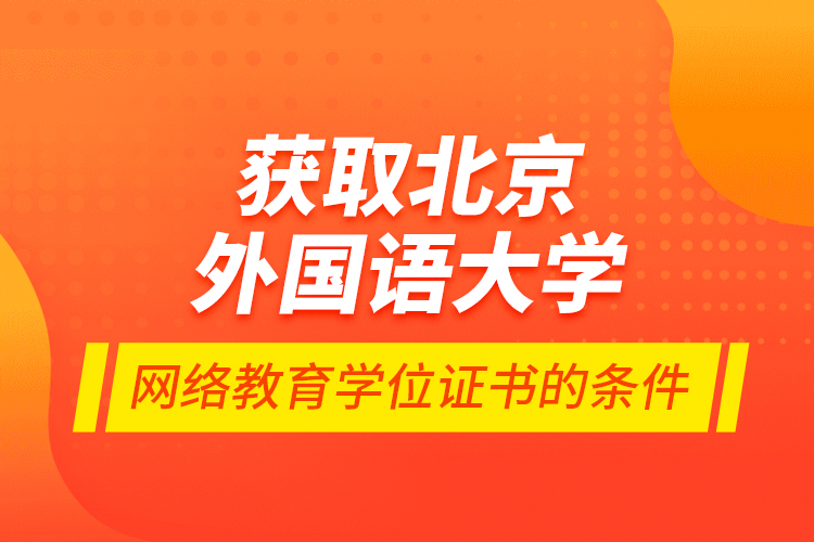 獲取北京外國(guó)語(yǔ)大學(xué)網(wǎng)絡(luò)教育學(xué)位證書(shū)的條件