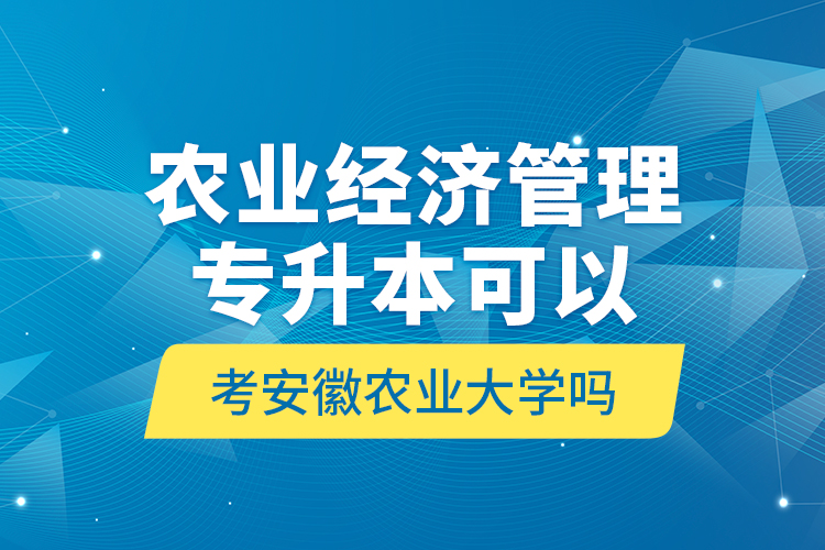 農(nóng)業(yè)經(jīng)濟(jì)管理專升本可以考安徽農(nóng)業(yè)大學(xué)嗎?