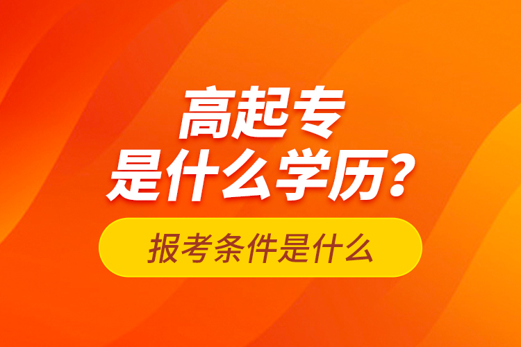 高起專是什么學(xué)歷？報(bào)考條件是什么？