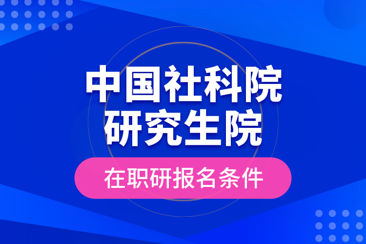 中國(guó)社科院研究生院在職研報(bào)名條件