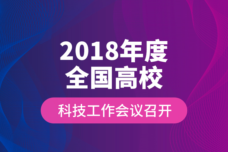 2018年度全國高?？萍脊ぷ鲿h召開