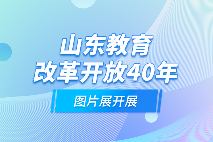 山東教育改革開放40年圖片展開展